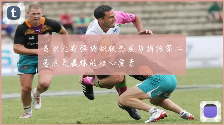 乌尔比希强调积极态度与拼抢第二落点是赢球的核心要素