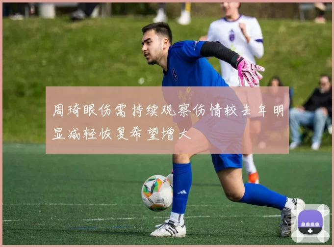 周琦眼伤需持续观察伤情较去年明显减轻恢复希望增大
