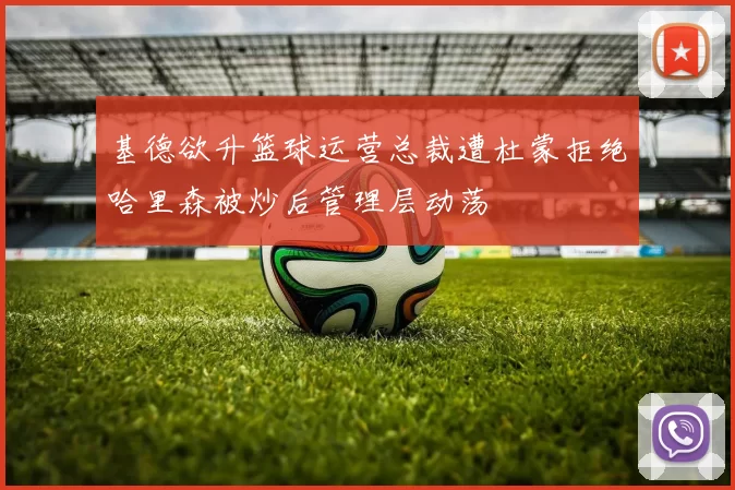 基德欲升篮球运营总裁遭杜蒙拒绝哈里森被炒后管理层动荡