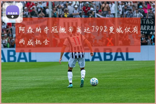 阿森纳夺冠概率高达7992曼城仅有两成机会