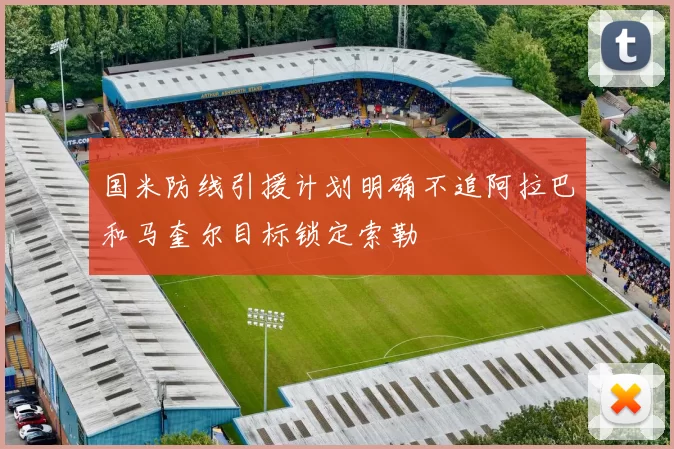 国米防线引援计划明确不追阿拉巴和马奎尔目标锁定索勒