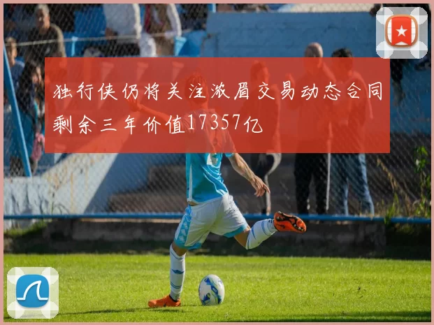 独行侠仍将关注浓眉交易动态合同剩余三年价值17357亿