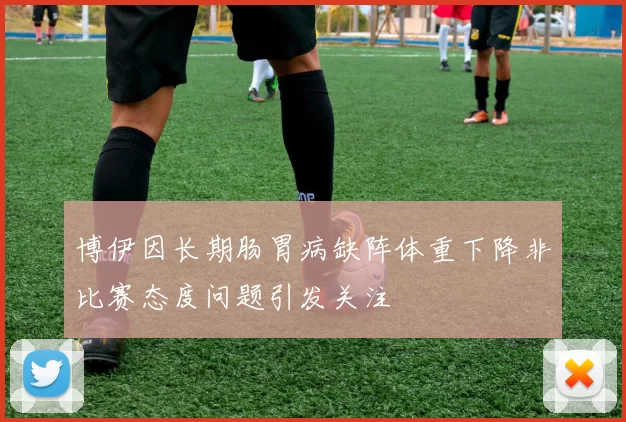 博伊因长期肠胃病缺阵体重下降非比赛态度问题引发关注