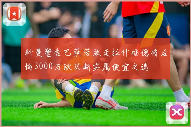 科曼警告巴萨若放走拉什福德将后悔3000万欧买断实属便宜之选