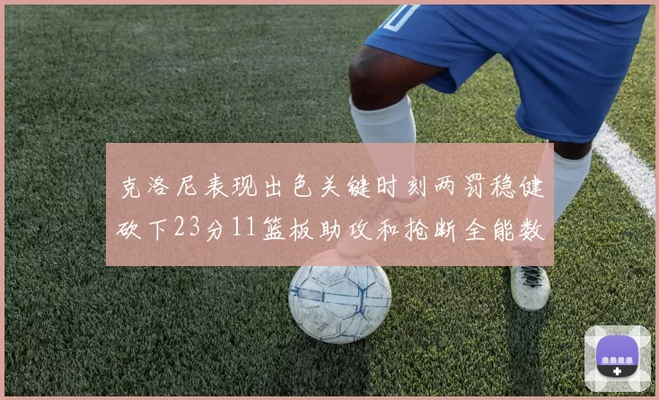 克洛尼表现出色关键时刻两罚稳健砍下23分11篮板助攻和抢断全能数据