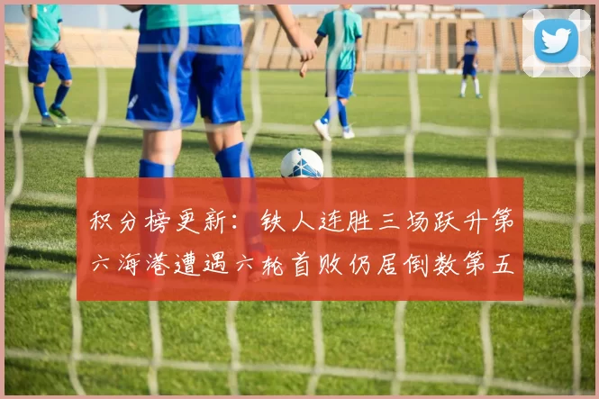 积分榜更新：铁人连胜三场跃升第六海港遭遇六轮首败仍居倒数第五
