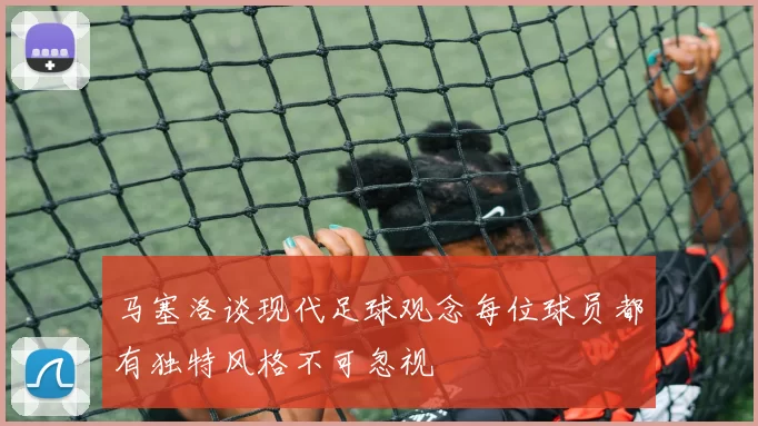 马塞洛谈现代足球观念每位球员都有独特风格不可忽视