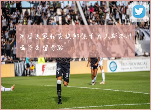 高层决策转变换帅优于留人斯洛特面临去留考验