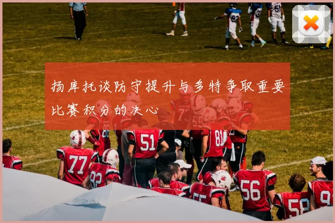 扬库托谈防守提升与多特争取重要比赛积分的决心