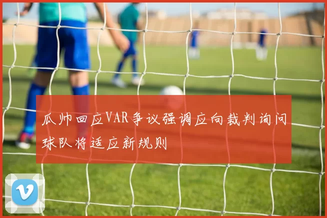 瓜帅回应VAR争议强调应向裁判询问球队将适应新规则